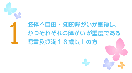 肢体不自由・知的障がいが重複し、かつそれぞれの障がいが重度である児童及び満18歳以上の方