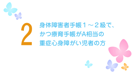 身体障害者手帳1~2級で、かつ療育手帳がA相当の重症心身障がい児者の方