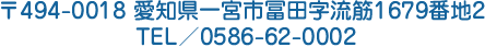 〒494-0018 愛知県一宮市冨田字流筋1679番地2 TEL／0586-62-0002
