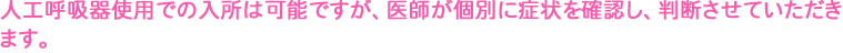 人工呼吸器使用での入所は可能ですが、医師が個別に症状を確認し、判断させていただきます。