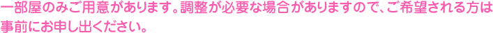 一部屋のみご用意があります。調整が必要な場合がありますので、ご希望される方は事前にお申し出ください。