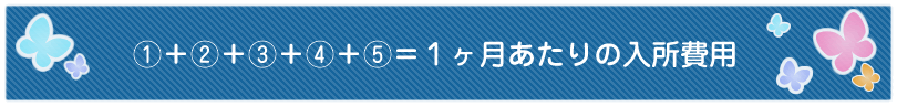 ①＋②＋③＋④＋⑤＝１ヶ月あたりの入所費用