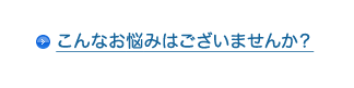こんなお悩みはございませんか?