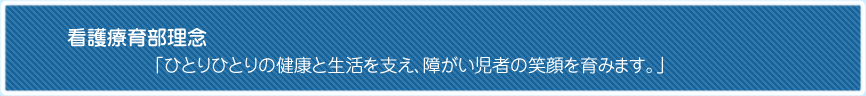 看護支援部理念「ひとりひとりの健康と生活を支え、障がい児者の笑顔を育みます。」