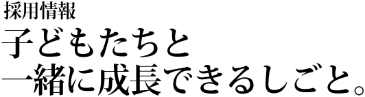 採用情報 子どもたちと一緒に成長できるしごと。