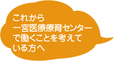 これから一緒に一宮医療センターで働くことを考えている方へ