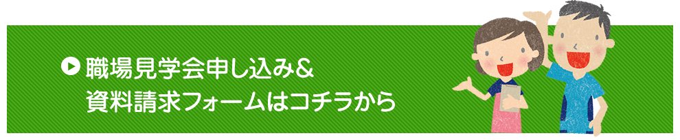 職場見学会申し込み＆資料請求フォームはコチラから